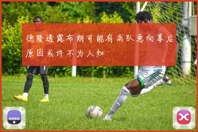 德隆透露布朗可能有离队意向幕后原因或许不为人知
