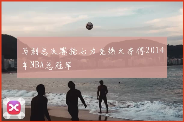 马刺总决赛抢七力克热火夺得2014年NBA总冠军