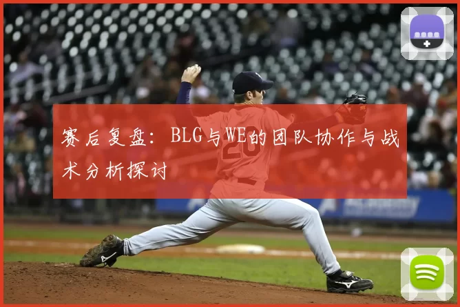 赛后复盘:BLG与WE的团队协作与战术分析探讨