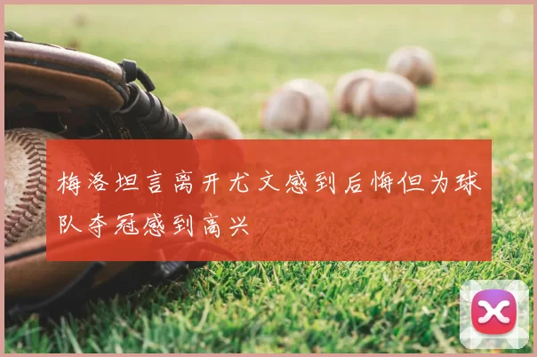 梅洛坦言离开尤文感到后悔但为球队夺冠感到高兴