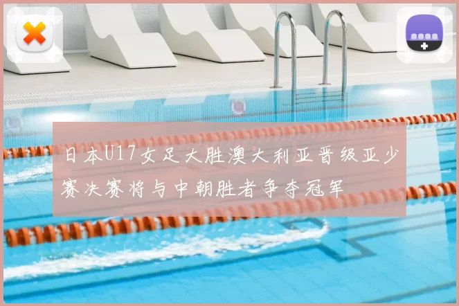 日本U17女足大胜澳大利亚晋级亚少赛决赛将与中朝胜者争夺冠军