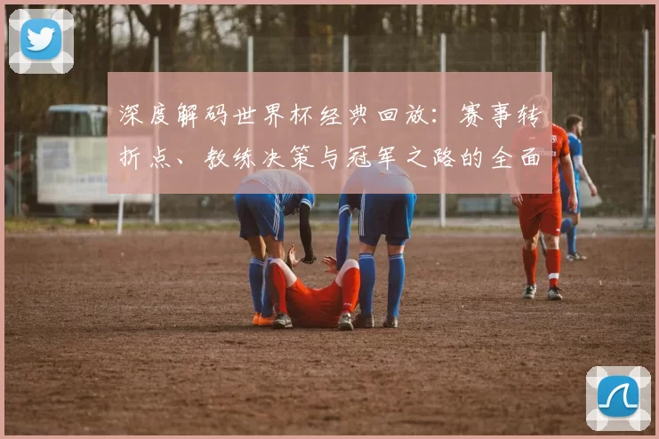 深度解码世界杯经典回放:赛事转折点、教练决策与冠军之路的全面探讨