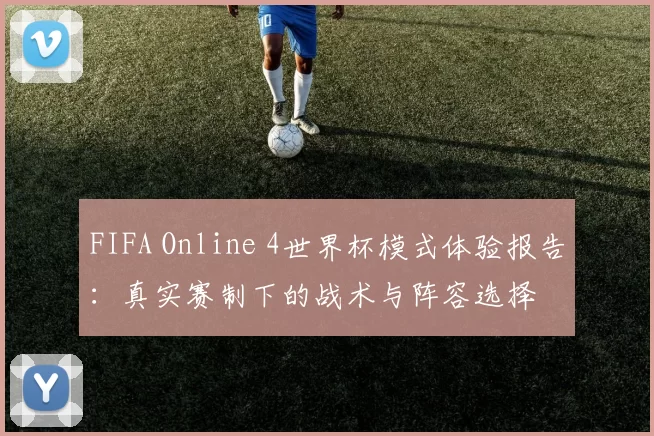 FIFA Online 4世界杯模式体验报告：真实赛制下的战术与阵容选择