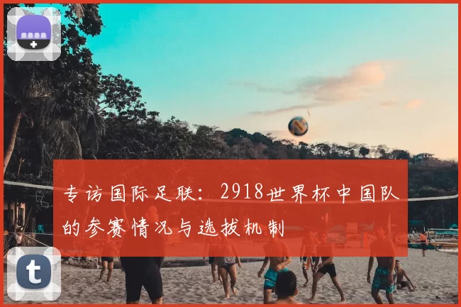 专访国际足联:2918世界杯中国队的参赛情况与选拔机制