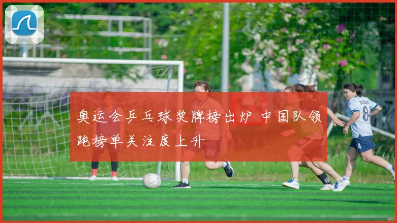 奥运会乒乓球奖牌榜出炉 中国队领跑榜单关注度上升