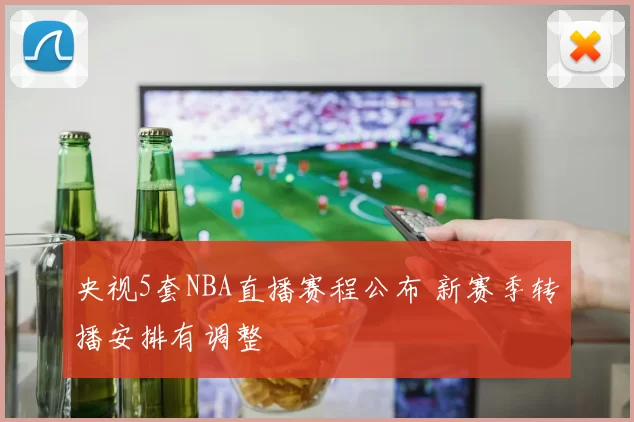 央视5套NBA直播赛程公布 新赛季转播安排有调整