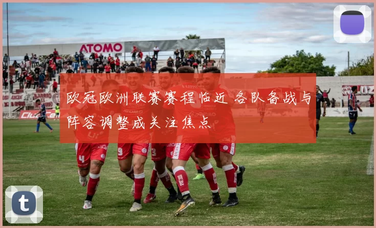 欧冠欧洲联赛赛程临近 各队备战与阵容调整成关注焦点