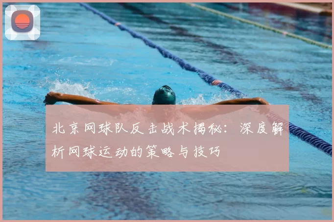 北京网球队反击战术揭秘：深度解析网球运动的策略与技巧