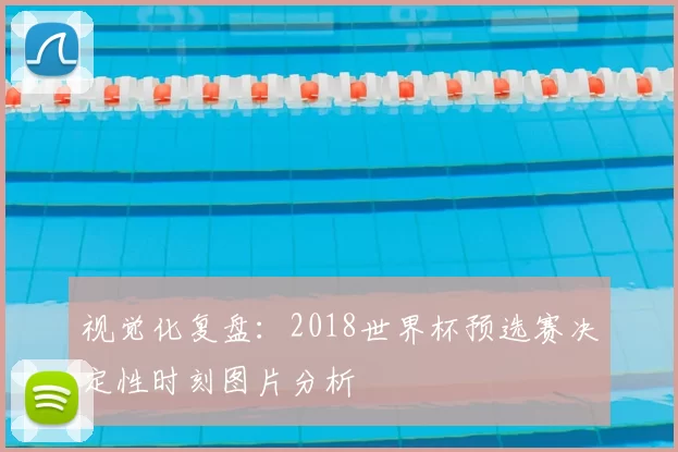视觉化复盘:2018世界杯预选赛决定性时刻图片分析