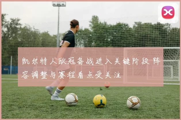 凯尔特人欧冠备战进入关键阶段 阵容调整与赛程看点受关注
