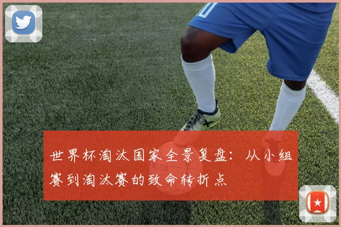 世界杯淘汰国家全景复盘:从小组赛到淘汰赛的致命转折点