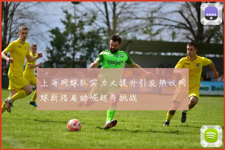上海网球队实力大提升引发热议网球新格局的崛起与挑战