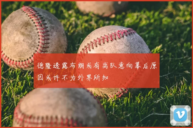 德隆透露布朗或有离队意向幕后原因或许不为外界所知
