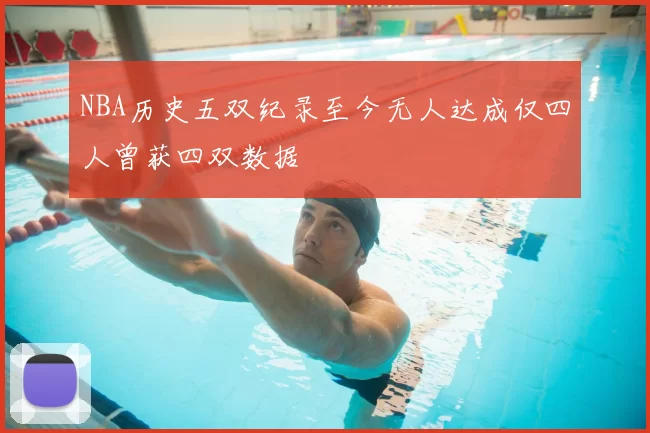 NBA历史五双纪录至今无人达成仅四人曾获四双数据