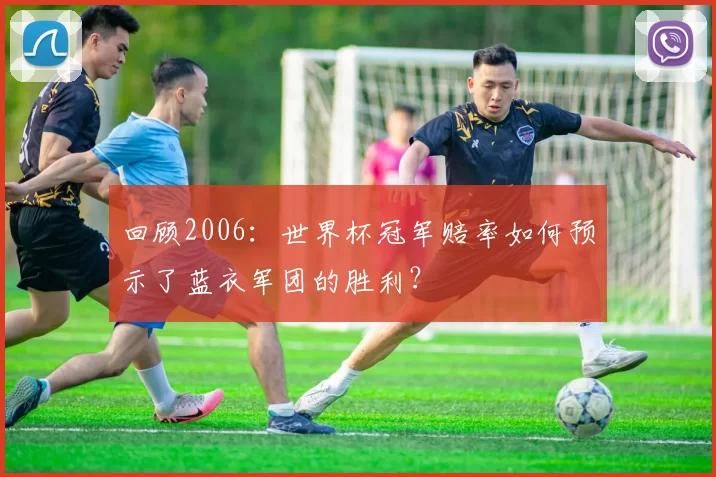回顾2006:世界杯冠军赔率如何预示了蓝衣军团的胜利?