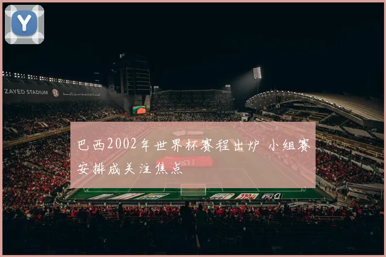 巴西2002年世界杯赛程出炉 小组赛安排成关注焦点