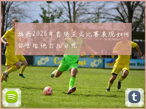 梅西2026年首场正式比赛表现如何你会给他打几分呢