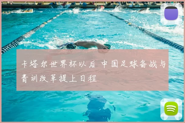 卡塔尔世界杯以后 中国足球备战与青训改革提上日程