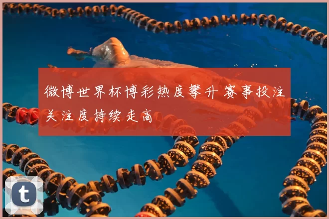 微博世界杯博彩热度攀升 赛事投注关注度持续走高