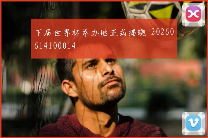 下届世界杯举办地正式揭晓_20260614100014