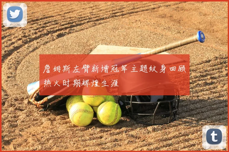 詹姆斯左臂新增冠军主题纹身回顾热火时期辉煌生涯