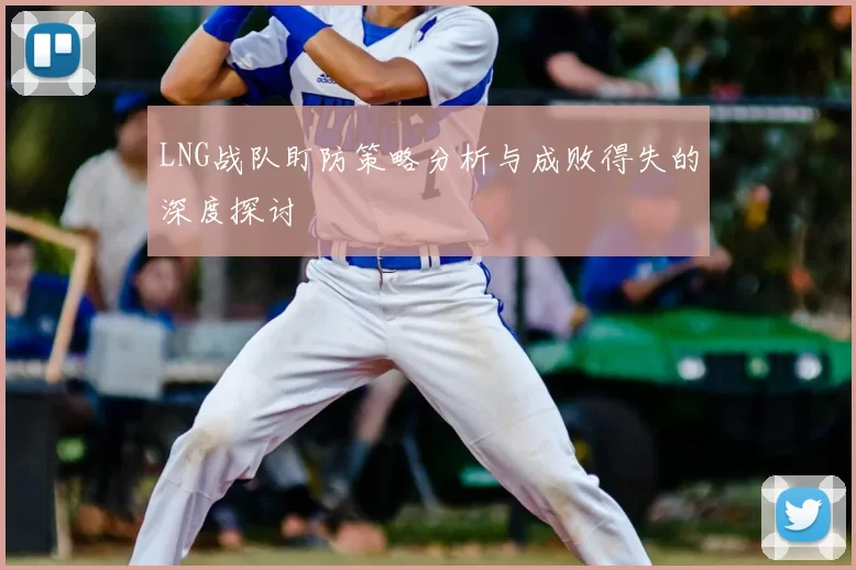 LNG战队盯防策略分析与成败得失的深度探讨
