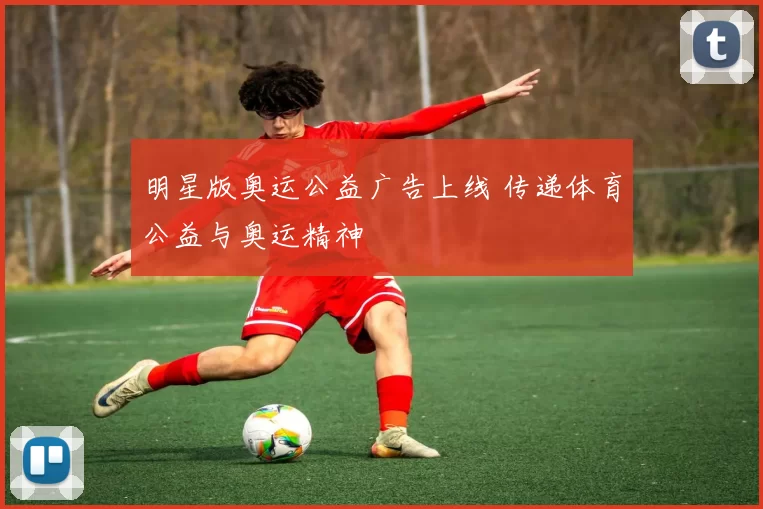 明星版奥运公益广告上线 传递体育公益与奥运精神