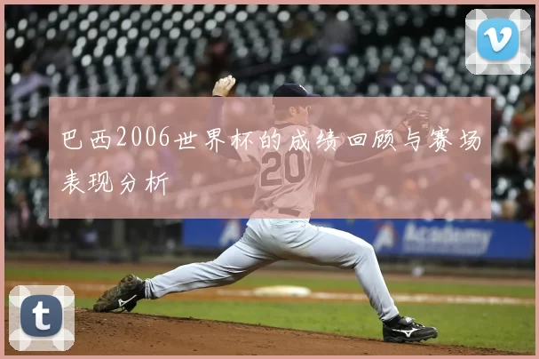 巴西2006世界杯的成绩回顾与赛场表现分析