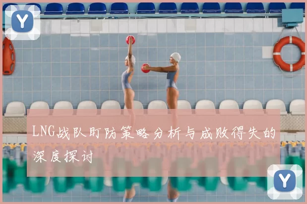 LNG战队盯防策略分析与成败得失的深度探讨