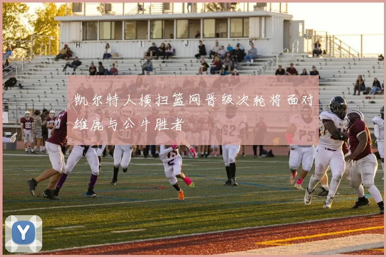 凯尔特人横扫篮网晋级次轮将面对雄鹿与公牛胜者