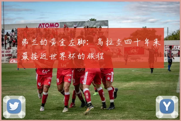 弗兰的黄金左脚:乌拉圭四十年来最接近世界杯的旅程