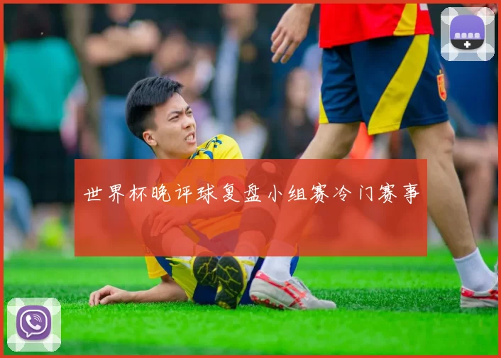世界杯晚评球复盘小组赛冷门赛事
