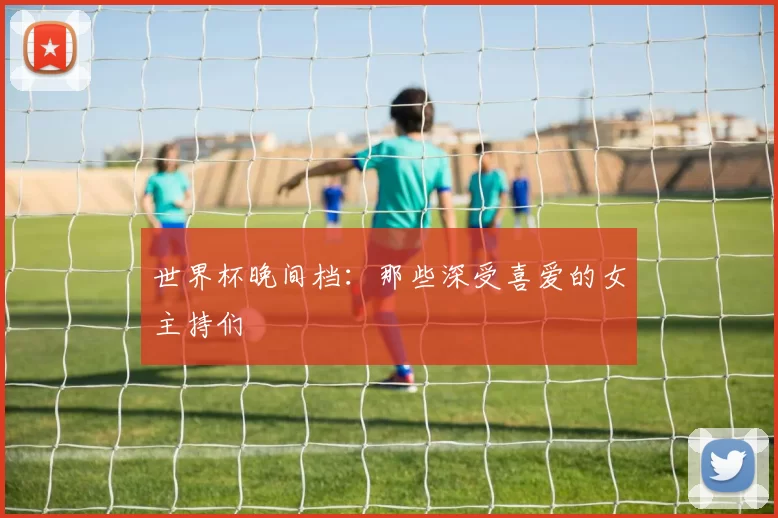 世界杯晚间档:那些深受喜爱的女主持们