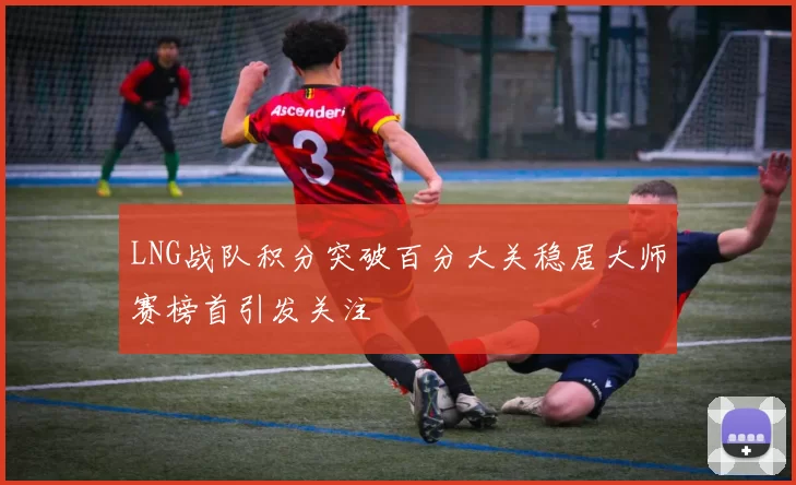LNG战队积分突破百分大关稳居大师赛榜首引发关注