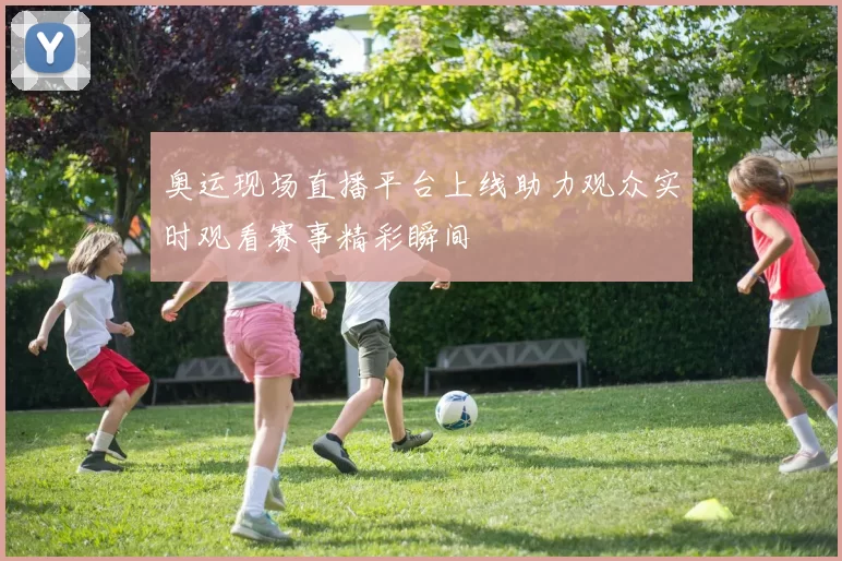 奥运现场直播平台上线助力观众实时观看赛事精彩瞬间