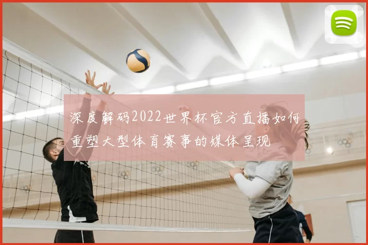 深度解码2022世界杯官方直播如何重塑大型体育赛事的媒体呈现