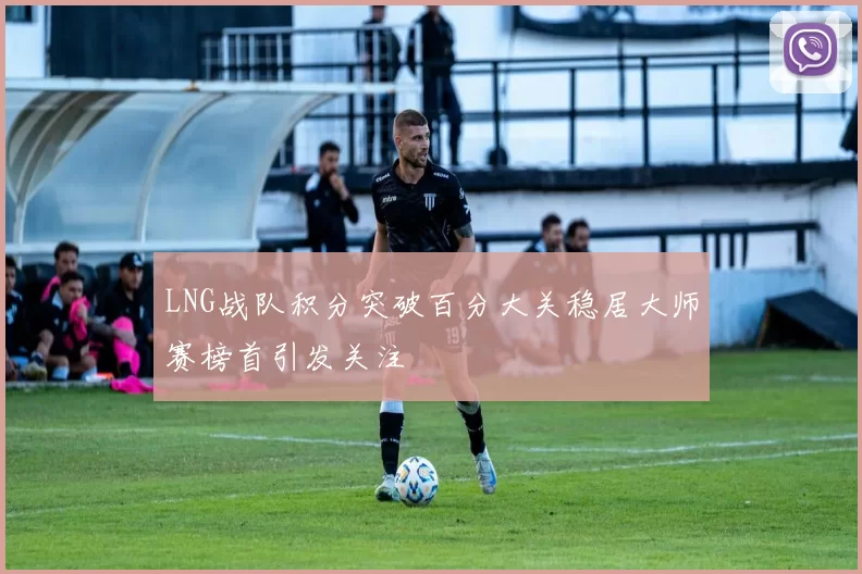 LNG战队积分突破百分大关稳居大师赛榜首引发关注