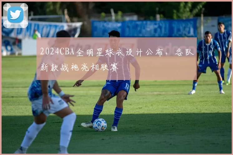 2024CBA全明星球衣设计公布,各队新款战袍亮相联赛