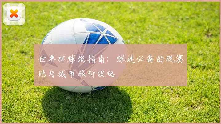 世界杯球场指南:球迷必备的观赛地与城市旅行攻略