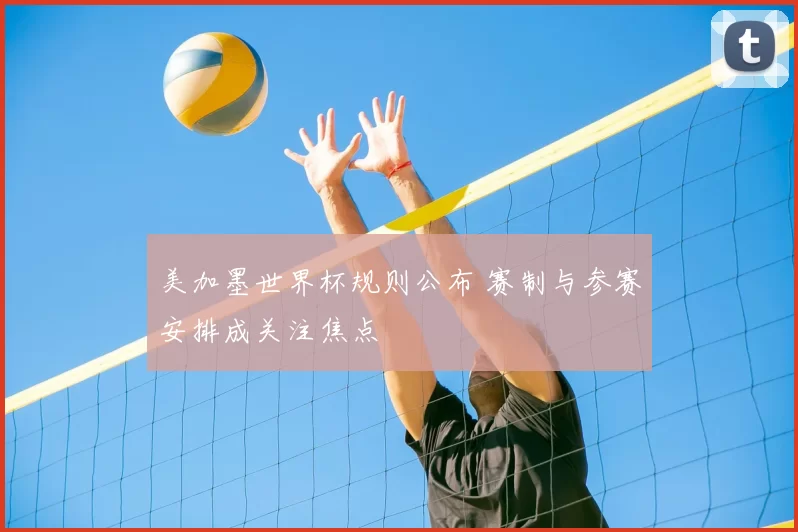 美加墨世界杯规则公布 赛制与参赛安排成关注焦点