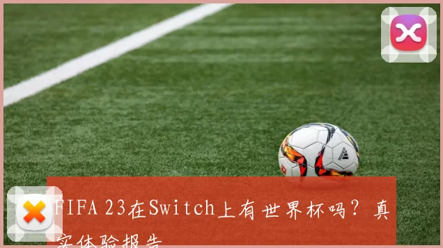 FIFA 23在Switch上有世界杯吗?真实体验报告