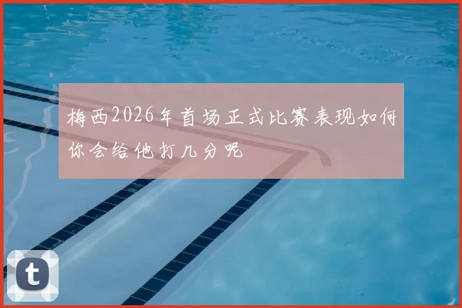 梅西2026年首场正式比赛表现如何你会给他打几分呢