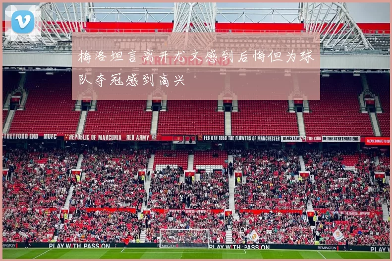梅洛坦言离开尤文感到后悔但为球队夺冠感到高兴