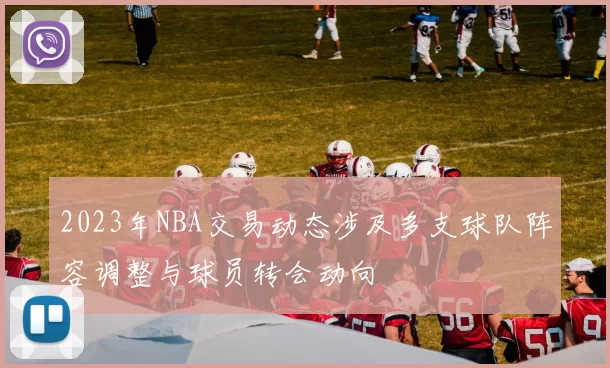 2023年NBA交易动态涉及多支球队阵容调整与球员转会动向