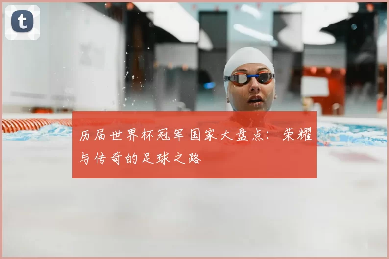 历届世界杯冠军国家大盘点:荣耀与传奇的足球之路