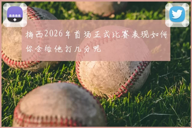 梅西2026年首场正式比赛表现如何你会给他打几分呢