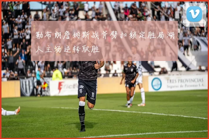 勒布朗詹姆斯战斧劈扣锁定胜局湖人主场逆转取胜
