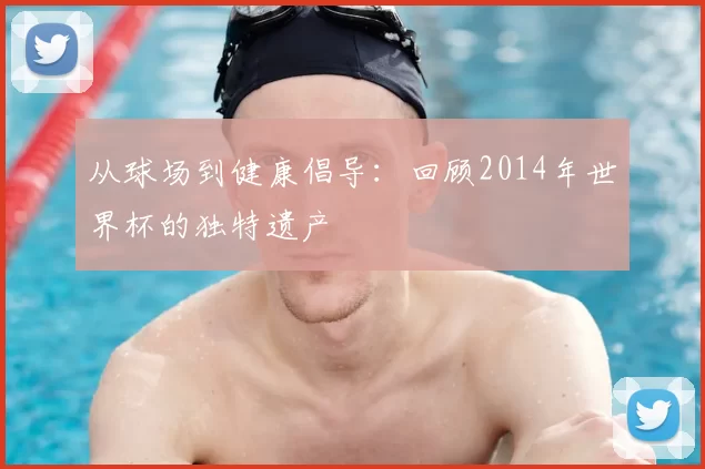 从球场到健康倡导：回顾2014年世界杯的独特遗产
