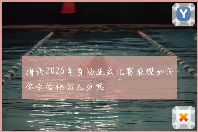 梅西2026年首场正式比赛表现如何你会给他打几分呢