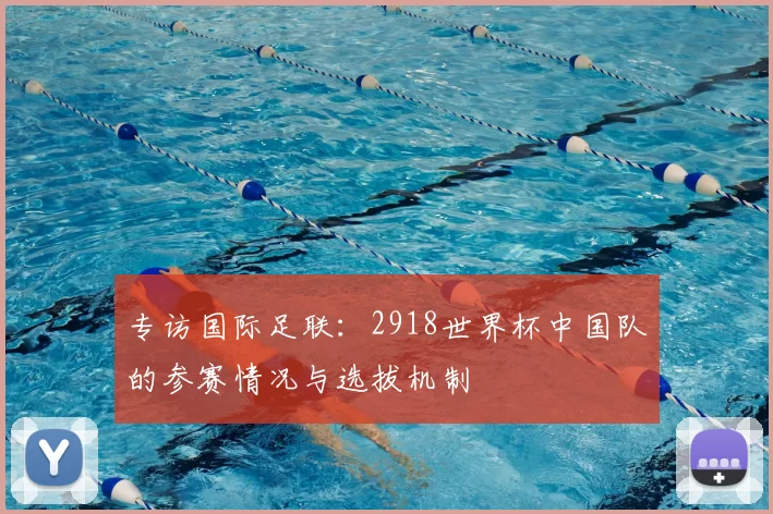 专访国际足联:2918世界杯中国队的参赛情况与选拔机制